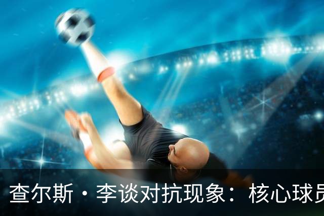 查尔斯·李谈对抗现象：核心球员需掌握摆脱防守技巧
